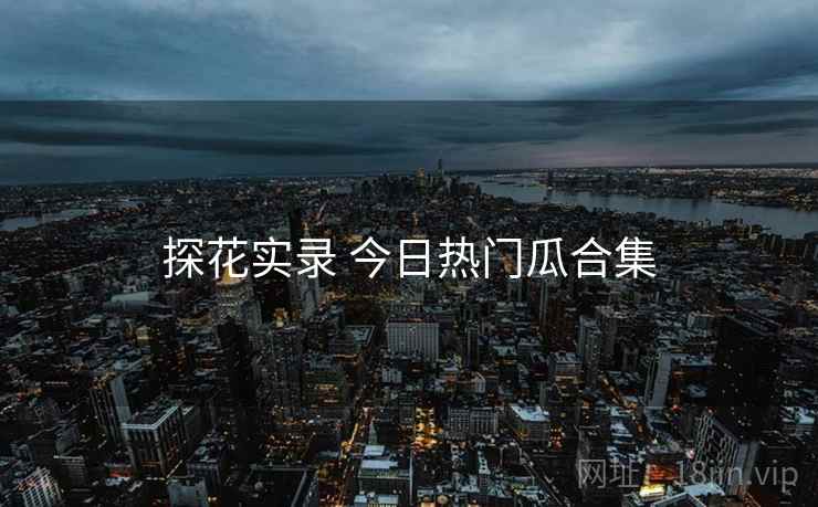 探花实录 今日热门瓜合集