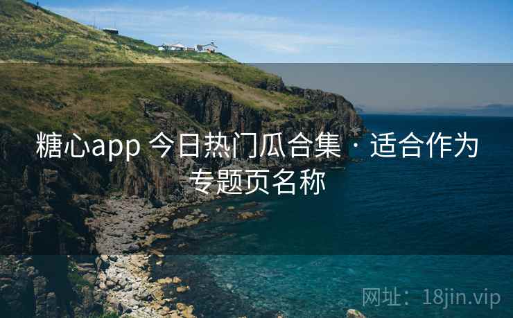 糖心app 今日热门瓜合集 · 适合作为专题页名称 糖心app 今日热门瓜合集 · 适合作为专题页名称