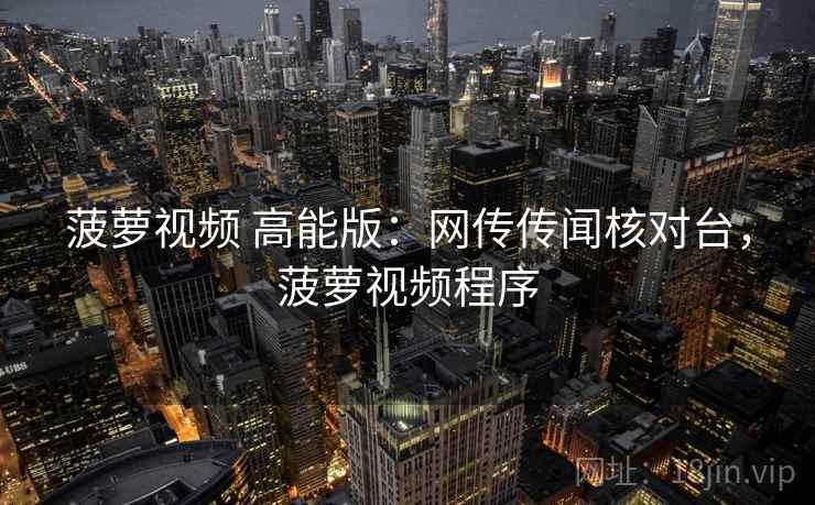 菠萝视频 高能版:网传传闻核对台,菠萝视频程序 菠萝视频 高能版:网传传闻核对台,菠萝视频程序