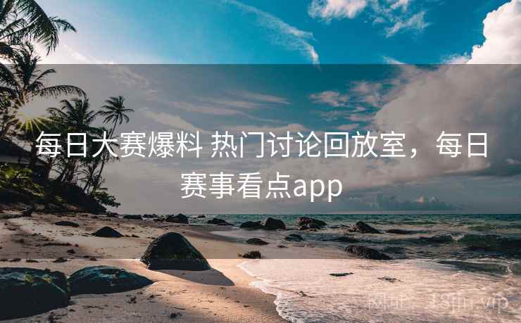 每日大赛爆料 热门讨论回放室，每日赛事看点app