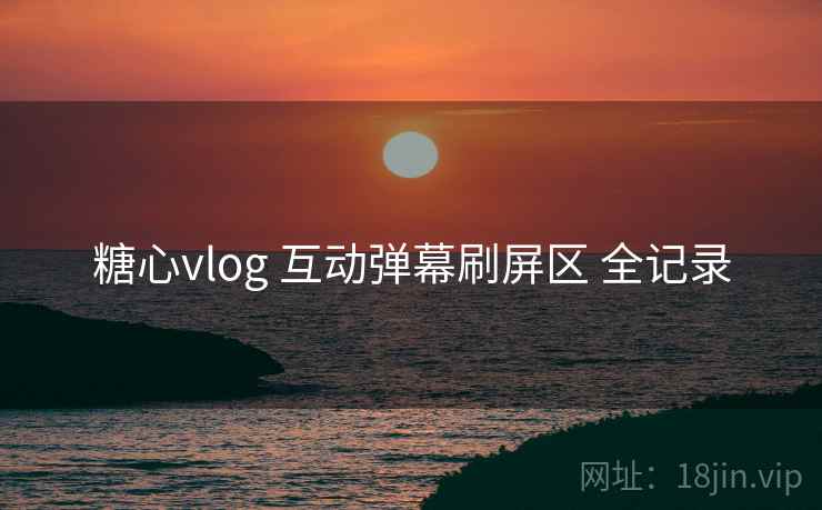 糖心vlog 互动弹幕刷屏区 全记录 糖心vlog 互动弹幕刷屏区 全记录
