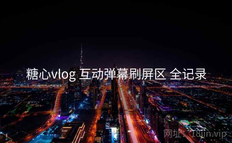 糖心vlog 互动弹幕刷屏区 全记录 糖心vlog 互动弹幕刷屏区 全记录