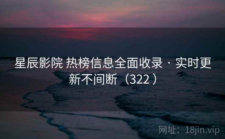 星辰影院 热榜信息全面收录 · 实时更新不间断（322 ）