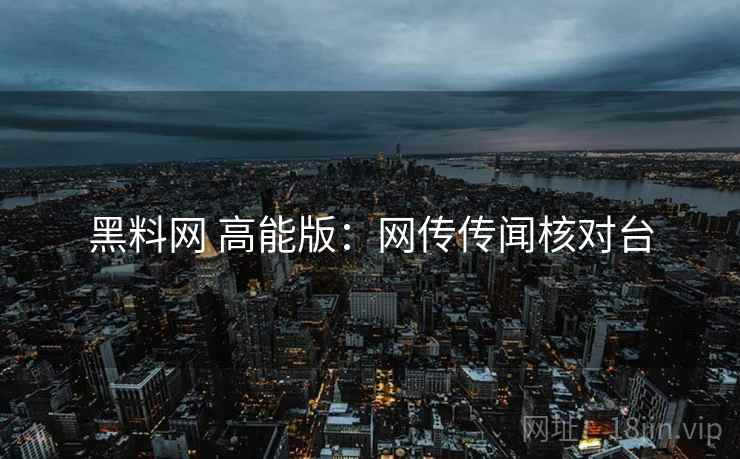 黑料网 高能版：网传传闻核对台