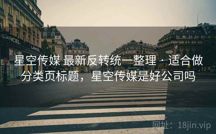 星空传媒 最新反转统一整理 · 适合做分类页标题,星空传媒是好公司吗 星空传媒 最新反转统一整理 · 适合做分类页标题,星空传媒是好公司吗