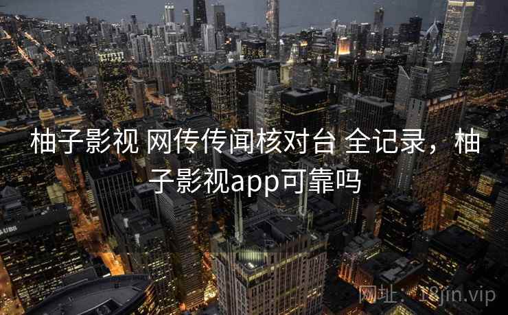 柚子影视 网传传闻核对台 全记录，柚子影视app可靠吗