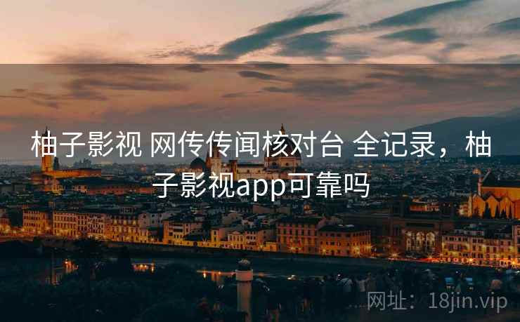 柚子影视 网传传闻核对台 全记录，柚子影视app可靠吗