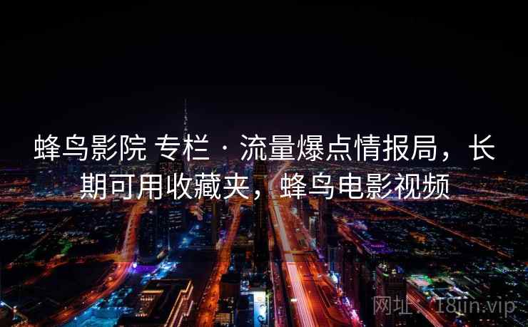 蜂鸟影院 专栏 · 流量爆点情报局,长期可用收藏夹,蜂鸟电影视频 蜂鸟影院 专栏 · 流量爆点情报局,长期可用收藏夹,蜂鸟电影视频