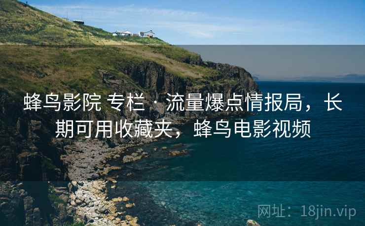 蜂鸟影院 专栏 · 流量爆点情报局，长期可用收藏夹，蜂鸟电影视频