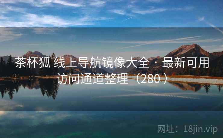茶杯狐 线上导航镜像大全 · 最新可用访问通道整理(280 ) 茶杯狐 线上导航镜像大全 · 最新可用访问通道整理(280 )