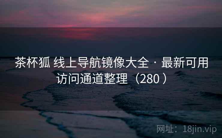 茶杯狐 线上导航镜像大全 · 最新可用访问通道整理(280 ) 茶杯狐 线上导航镜像大全 · 最新可用访问通道整理(280 )