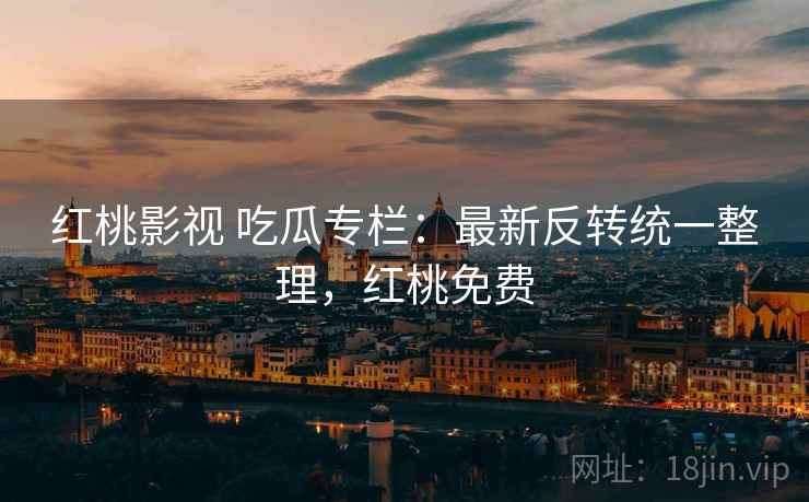 红桃影视 吃瓜专栏：最新反转统一整理，红桃免费