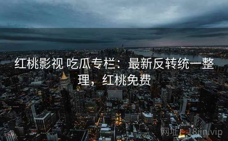 红桃影视 吃瓜专栏：最新反转统一整理，红桃免费