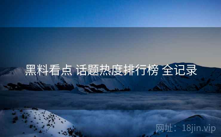 黑料看点 话题热度排行榜 全记录