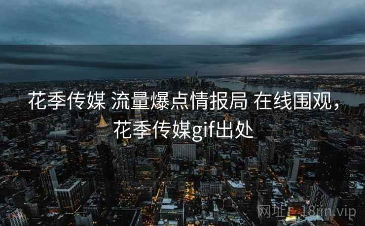 花季传媒 流量爆点情报局 在线围观，花季传媒gif出处