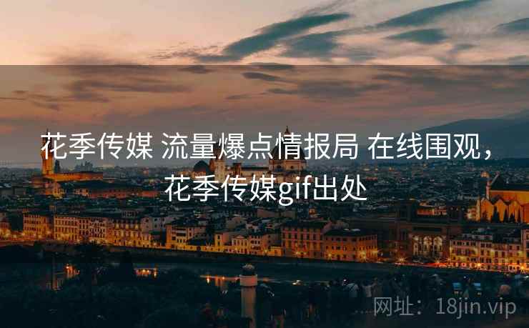 花季传媒 流量爆点情报局 在线围观,花季传媒gif出处 花季传媒 流量爆点情报局 在线围观,花季传媒gif出处