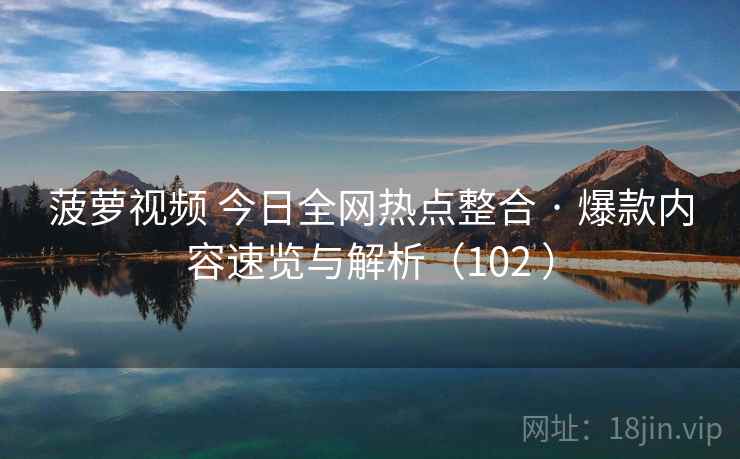 菠萝视频 今日全网热点整合 · 爆款内容速览与解析（102 ）