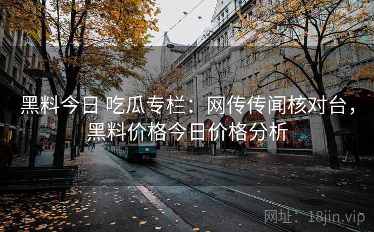 黑料今日 吃瓜专栏：网传传闻核对台，黑料价格今日价格分析