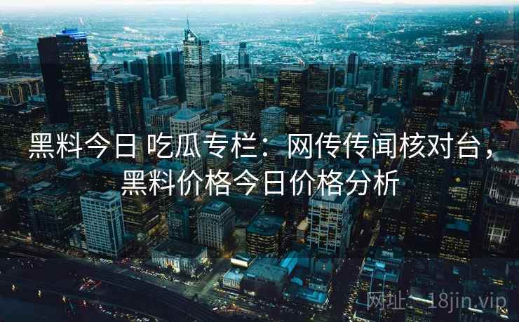 黑料今日 吃瓜专栏：网传传闻核对台，黑料价格今日价格分析