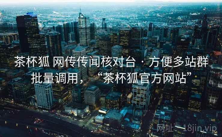 茶杯狐 网传传闻核对台 · 方便多站群批量调用，“茶杯狐官方网站”