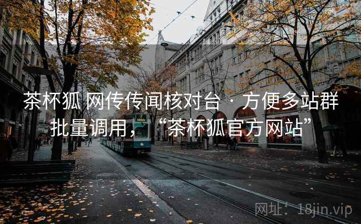 茶杯狐 网传传闻核对台 · 方便多站群批量调用，“茶杯狐官方网站”