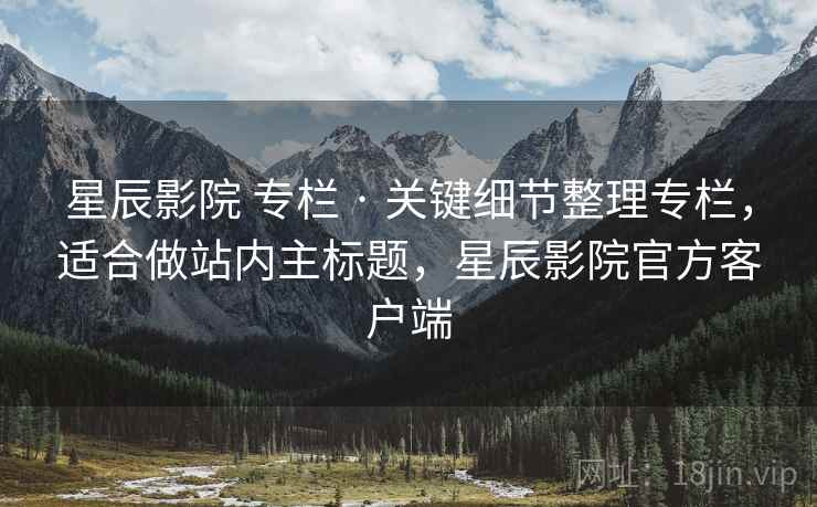 星辰影院 专栏 · 关键细节整理专栏，适合做站内主标题，星辰影院官方客户端