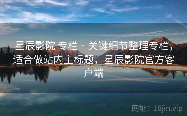 星辰影院 专栏 · 关键细节整理专栏，适合做站内主标题，星辰影院官方客户端
