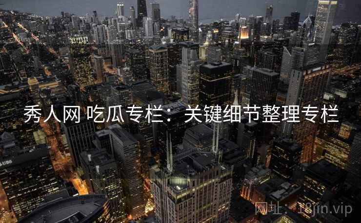秀人网 吃瓜专栏：关键细节整理专栏
