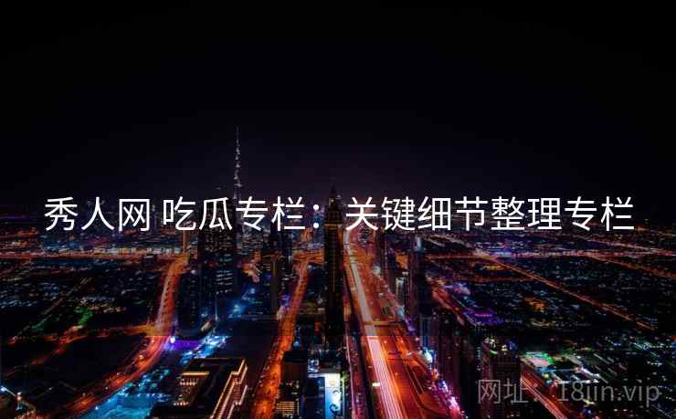 秀人网 吃瓜专栏：关键细节整理专栏