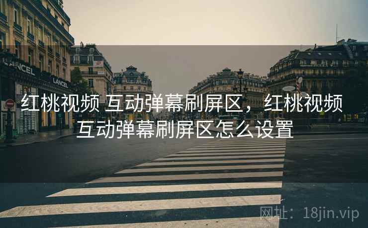 红桃视频 互动弹幕刷屏区，红桃视频 互动弹幕刷屏区怎么设置