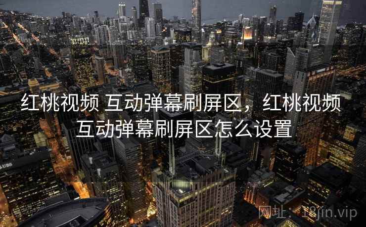 红桃视频 互动弹幕刷屏区，红桃视频 互动弹幕刷屏区怎么设置