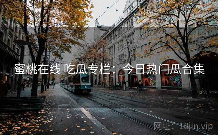 蜜桃在线 吃瓜专栏：今日热门瓜合集