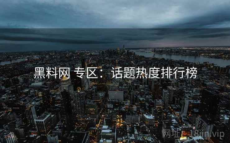 黑料网 专区：话题热度排行榜