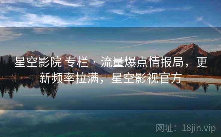 星空影院 专栏 · 流量爆点情报局，更新频率拉满，星空影视官方
