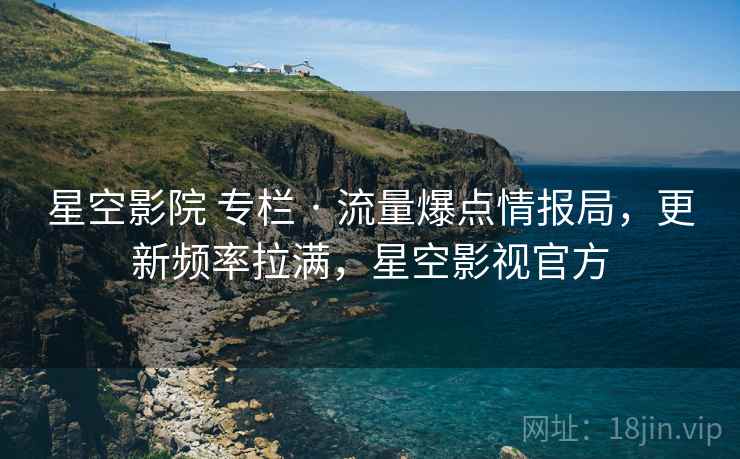 星空影院 专栏 · 流量爆点情报局，更新频率拉满，星空影视官方