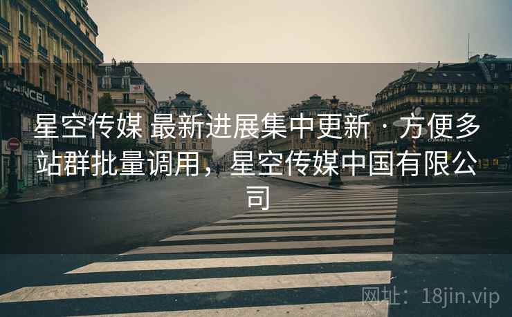 星空传媒 最新进展集中更新 · 方便多站群批量调用，星空传媒中国有限公司
