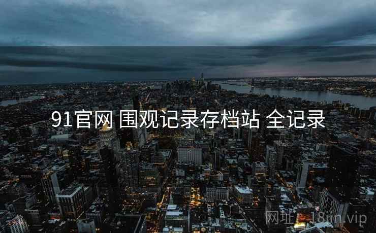 91官网 围观记录存档站 全记录