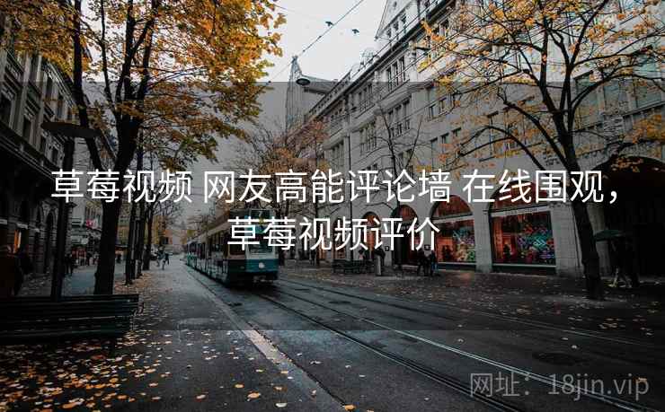 草莓视频 网友高能评论墙 在线围观，草莓视频评价