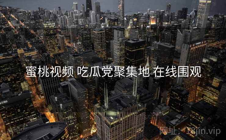 蜜桃视频 吃瓜党聚集地 在线围观