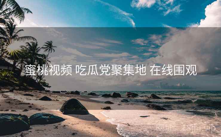 蜜桃视频 吃瓜党聚集地 在线围观