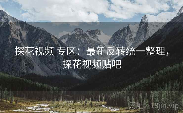 探花视频 专区：最新反转统一整理，探花视频贴吧