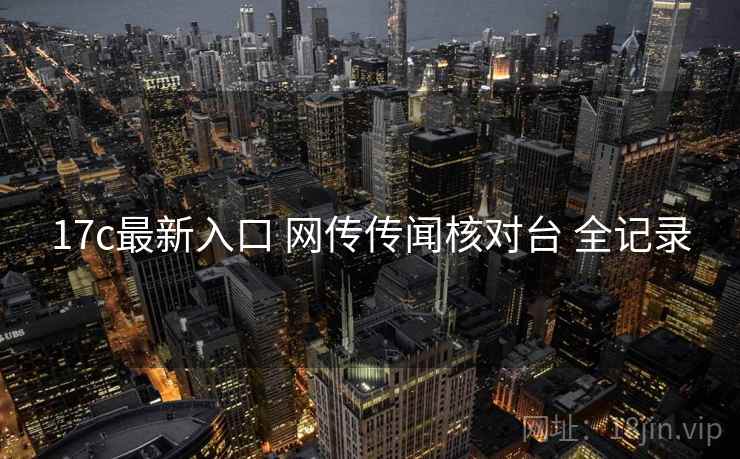 17c最新入口 网传传闻核对台 全记录 17c最新入口 网传传闻核对台 全记录