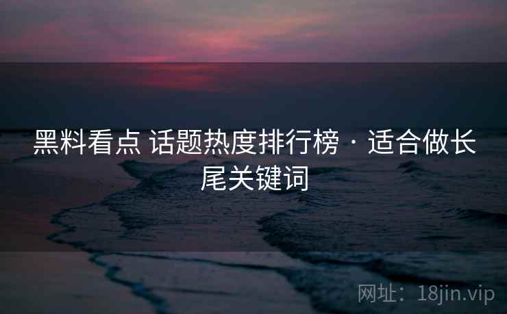 黑料看点 话题热度排行榜 · 适合做长尾关键词