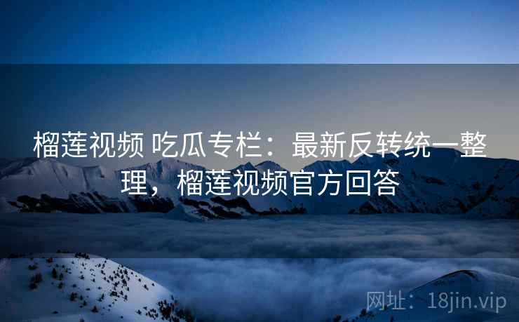 榴莲视频 吃瓜专栏：最新反转统一整理，榴莲视频官方回答