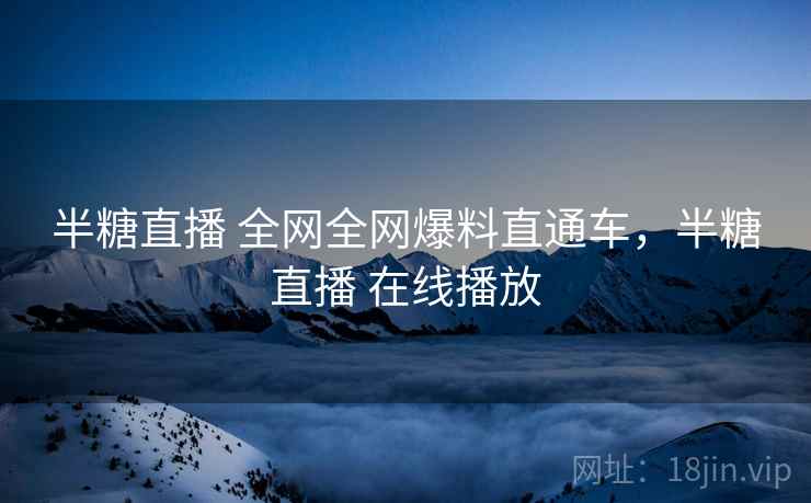 半糖直播 全网全网爆料直通车，半糖直播 在线播放