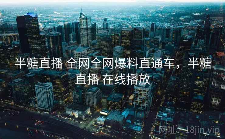 半糖直播 全网全网爆料直通车，半糖直播 在线播放