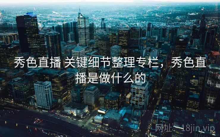 秀色直播 关键细节整理专栏，秀色直播是做什么的