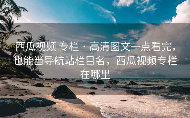西瓜视频 专栏 · 高清图文一点看完,也能当导航站栏目名,西瓜视频专栏在哪里 西瓜视频 专栏 · 高清图文一点看完,也能当导航站栏目名,西瓜视频专栏在哪里