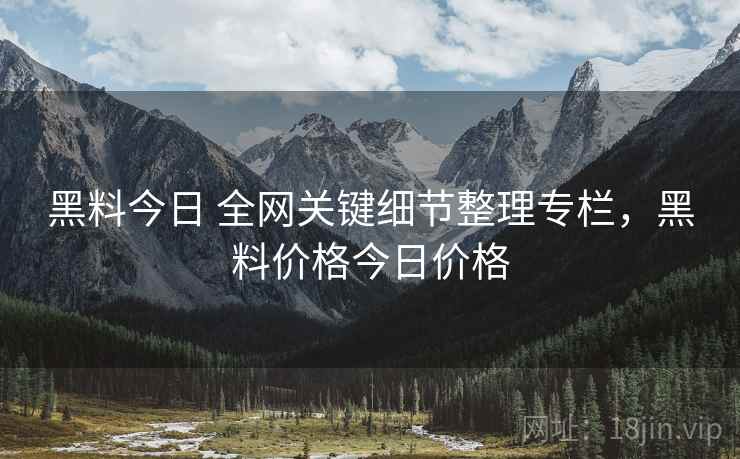 黑料今日 全网关键细节整理专栏，黑料价格今日价格