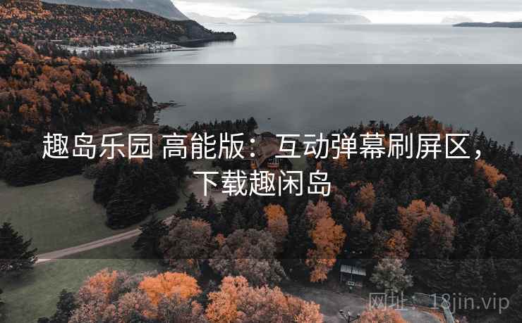 趣岛乐园 高能版：互动弹幕刷屏区，下载趣闲岛